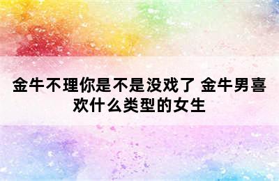 金牛不理你是不是没戏了 金牛男喜欢什么类型的女生